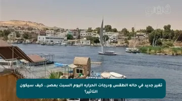 تغير جديد في حالة الطقس ودرجات الحرارة اليوم السبت بمصر.. كيف سيكون التأثير؟